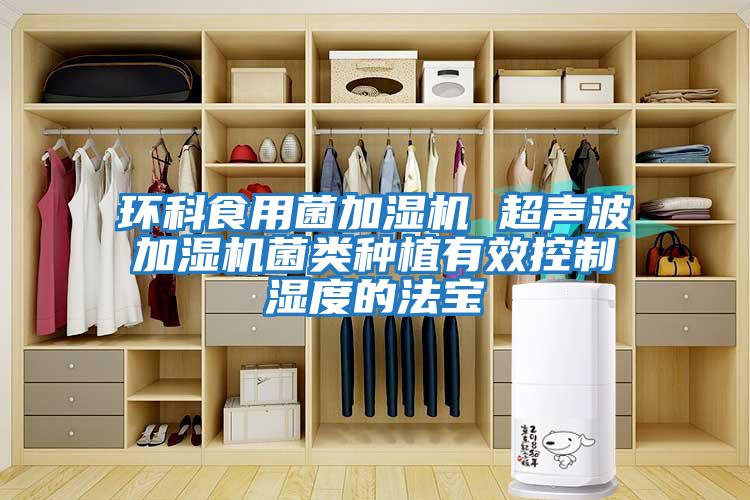 環(huán)科食用菌加濕機 超聲波加濕機菌類(lèi)種植有效控制濕度的法寶