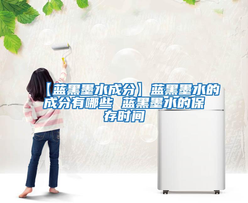 【藍黑墨水成分】藍黑墨水的成分有哪些 藍黑墨水的保存時(shí)間