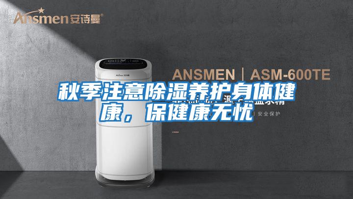 秋季注意除濕養護身體健康，保健康無(wú)憂(yōu)