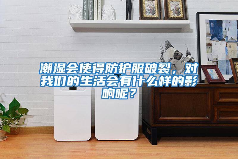 潮濕會(huì )使得防護服破裂，對我們的生活會(huì )有什么樣的影響呢？