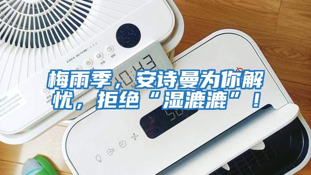 梅雨季，安詩(shī)曼為你解憂(yōu)，拒絕“濕漉漉”！