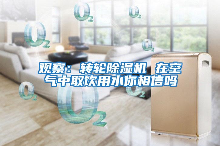 觀(guān)察：轉輪除濕機 在空氣中取飲用水你相信嗎
