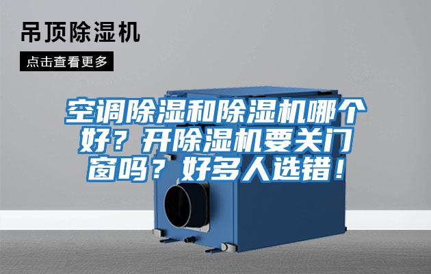 空調除濕和除濕機哪個(gè)好？開(kāi)除濕機要關(guān)門(mén)窗嗎？好多人選錯！
