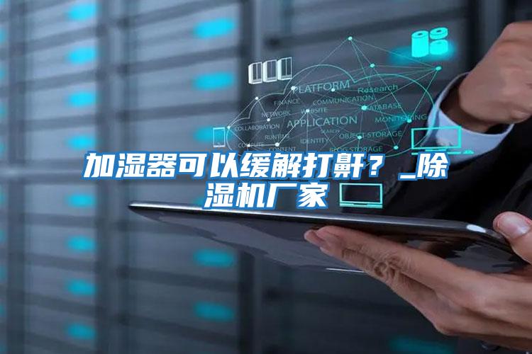 加濕器可以緩解打鼾？_除濕機廠(chǎng)家