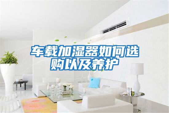 車(chē)載加濕器如何選購以及養護