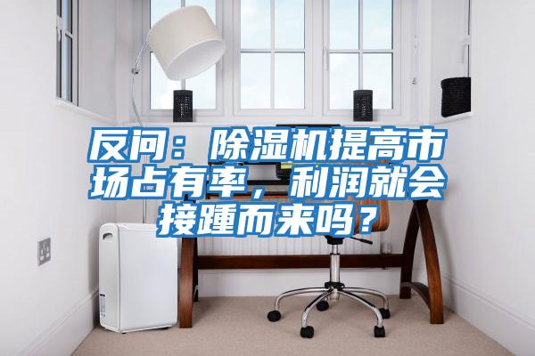反問(wèn)：除濕機提高市場(chǎng)占有率，利潤就會(huì )接踵而來(lái)嗎？