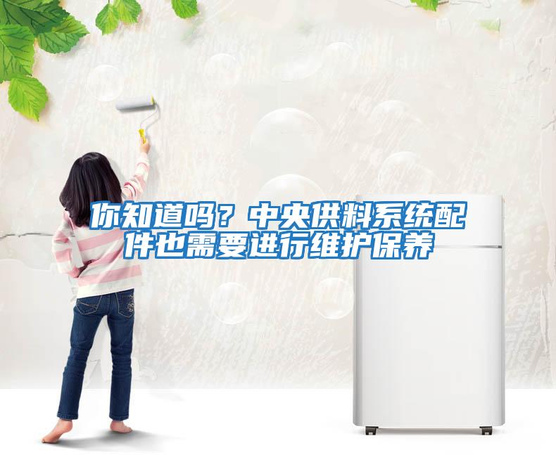 你知道嗎？中央供料系統配件也需要進(jìn)行維護保養