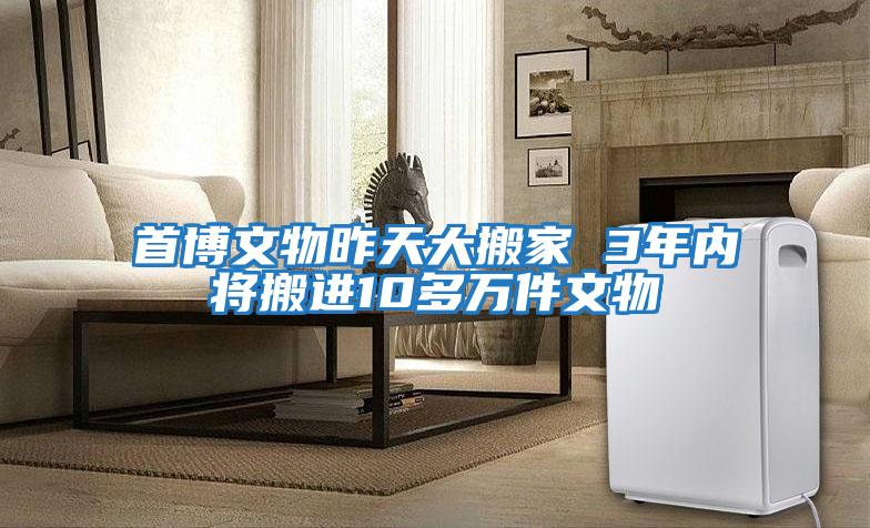 首博文物昨天大搬家 3年內將搬進(jìn)10多萬(wàn)件文物