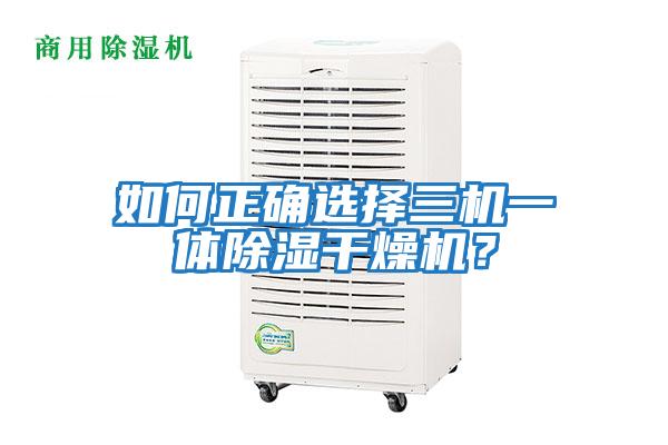 如何正確選擇三機一體除濕干燥機？