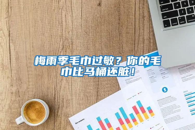 梅雨季毛巾過(guò)敏？你的毛巾比馬桶還臟！