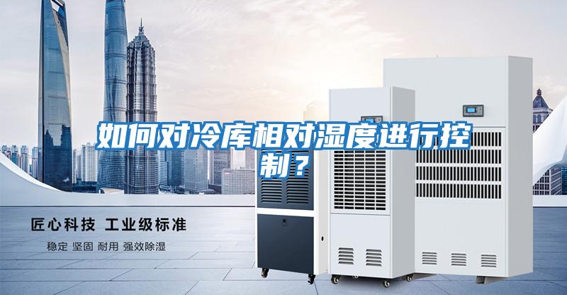 如何對冷庫相對濕度進(jìn)行控制？