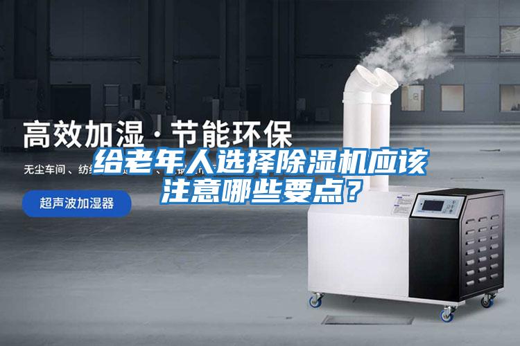 給老年人選擇除濕機應該注意哪些要點(diǎn)？