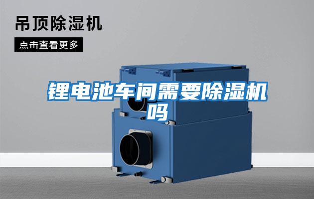 鋰電池車(chē)間需要除濕機嗎