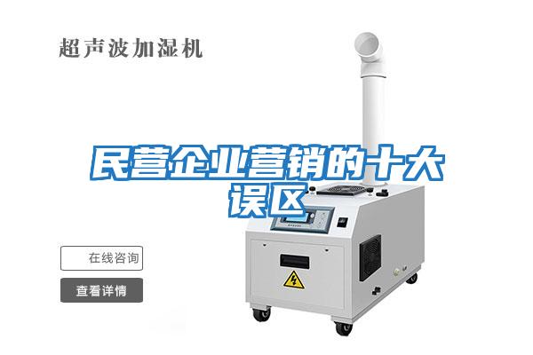 民營(yíng)企業(yè)營(yíng)銷(xiāo)的十大誤區
