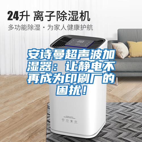 安詩(shī)曼超聲波加濕器：讓靜電不再成為印刷廠(chǎng)的困擾！