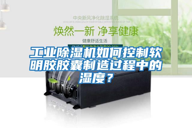 工業(yè)除濕機如何控制軟明膠膠囊制造過(guò)程中的濕度？