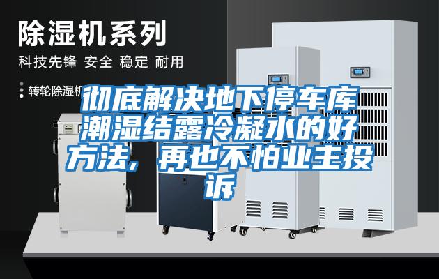 徹底解決地下停車(chē)庫潮濕結露冷凝水的好方法, 再也不怕業(yè)主投訴