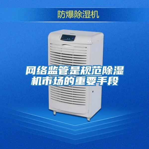網(wǎng)絡(luò )監管是規范除濕機市場(chǎng)的重要手段
