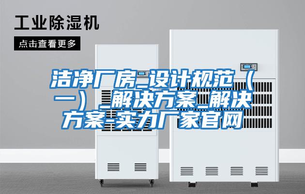 潔凈廠(chǎng)房_設計規范（一）_解決方案_解決方案-實(shí)力廠(chǎng)家官網(wǎng)