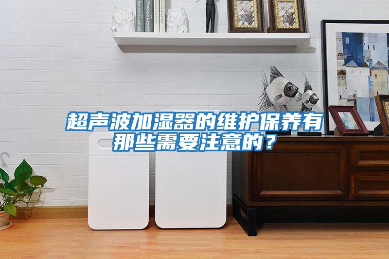 超聲波加濕器的維護保養有那些需要注意的？