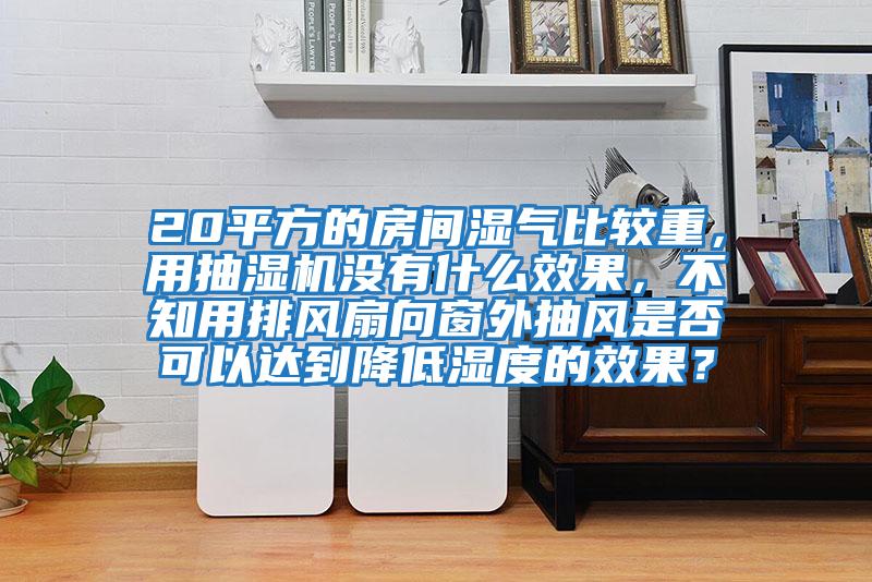 20平方的房間濕氣比較重，用抽濕機沒(méi)有什么效果，不知用排風(fēng)扇向窗外抽風(fēng)是否可以達到降低濕度的效果？