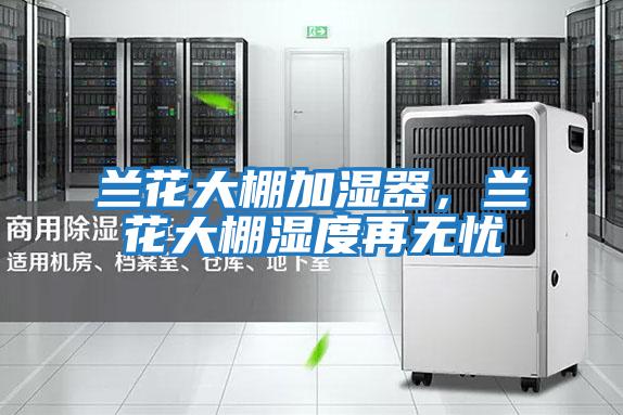 蘭花大棚加濕器，蘭花大棚濕度再無(wú)憂(yōu)
