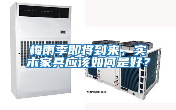梅雨季即將到來(lái)，實(shí)木家具應該如何是好？