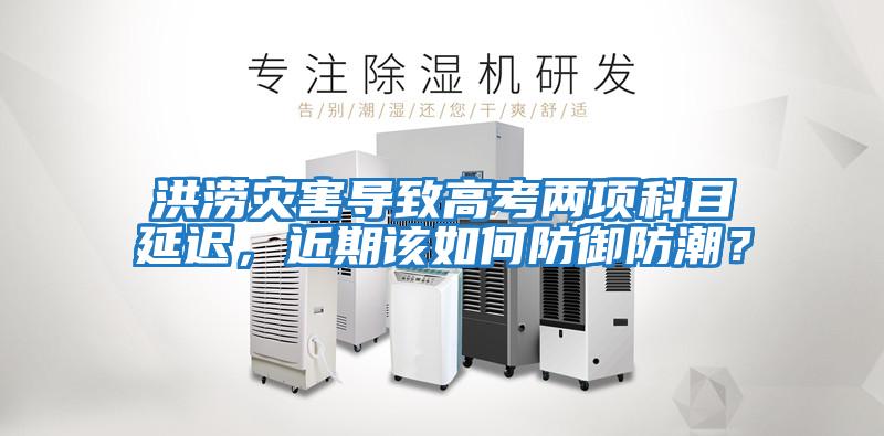 洪澇災害導致高考兩項科目延遲，近期該如何防御防潮？