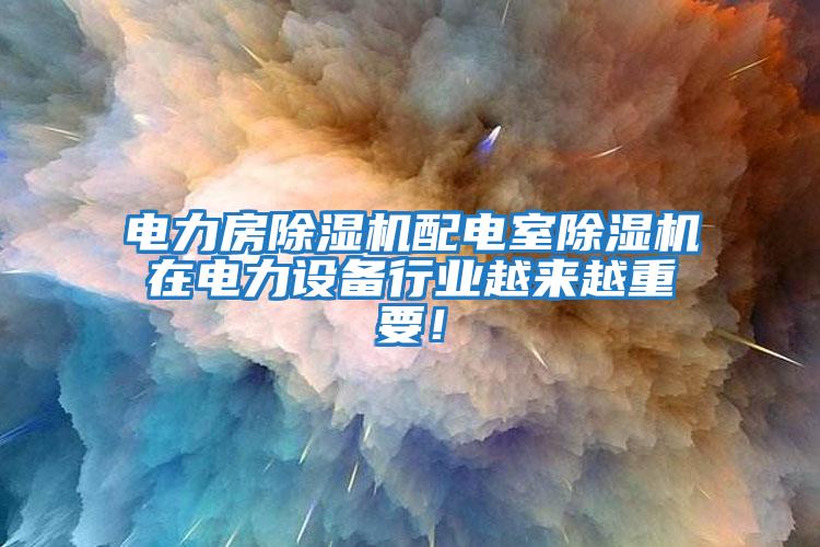 電力房除濕機配電室除濕機在電力設備行業(yè)越來(lái)越重要！