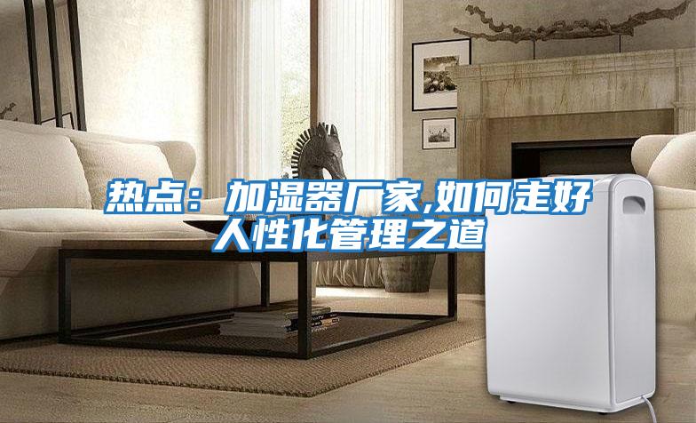 熱點(diǎn)：加濕器廠(chǎng)家,如何走好人性化管理之道