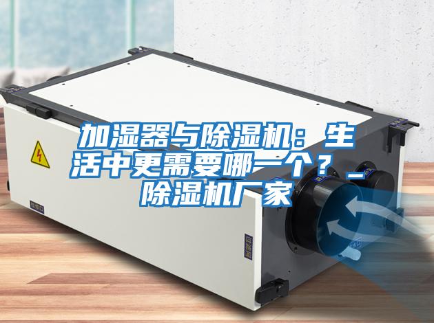 加濕器與除濕機：生活中更需要哪一個(gè)？_除濕機廠(chǎng)家