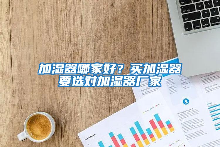 加濕器哪家好？買(mǎi)加濕器要選對加濕器廠(chǎng)家