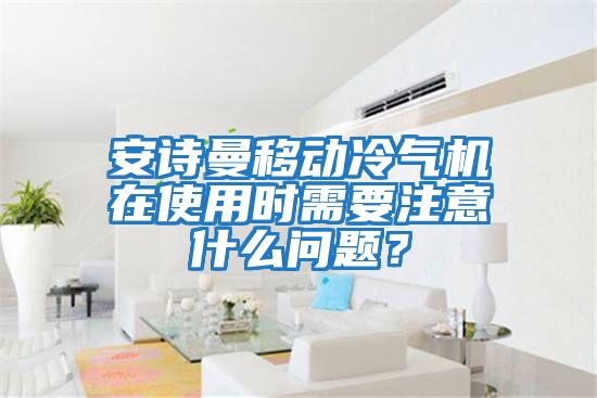 安詩(shī)曼移動(dòng)冷氣機在使用時(shí)需要注意什么問(wèn)題？