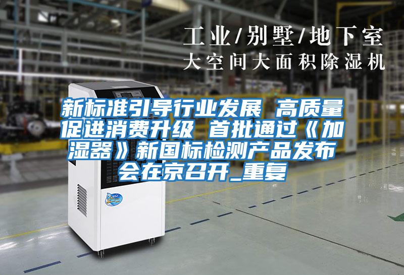 新標準引導行業(yè)發(fā)展 高質(zhì)量促進(jìn)消費升級 首批通過(guò)《加濕器》新國標檢測產(chǎn)品發(fā)布會(huì )在京召開(kāi)_重復