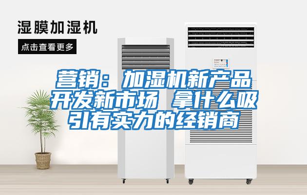 營(yíng)銷(xiāo)：加濕機新產(chǎn)品開(kāi)發(fā)新市場(chǎng) 拿什么吸引有實(shí)力的經(jīng)銷(xiāo)商
