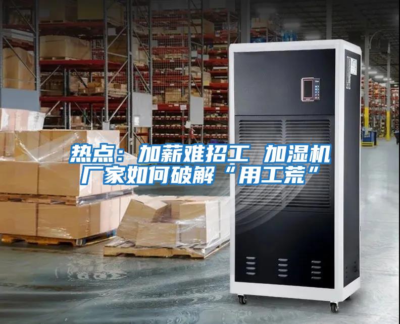 熱點(diǎn)：加薪難招工 加濕機廠(chǎng)家如何破解“用工荒”