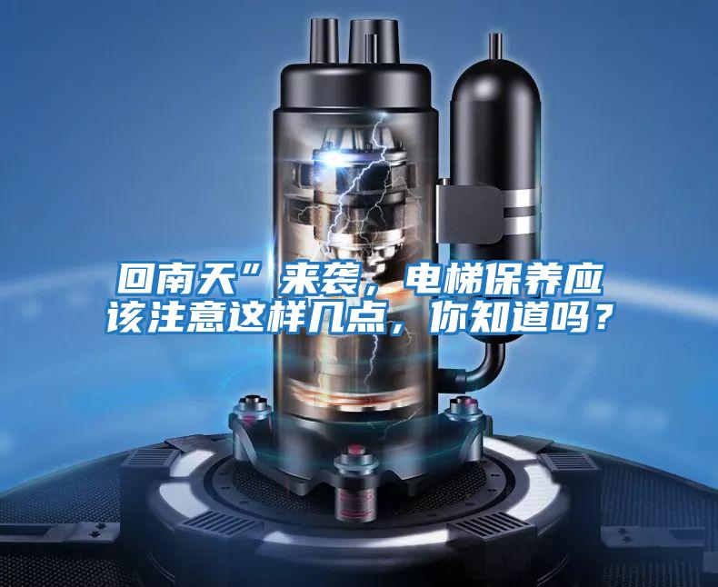 回南天”來(lái)襲，電梯保養應該注意這樣幾點(diǎn)，你知道嗎？