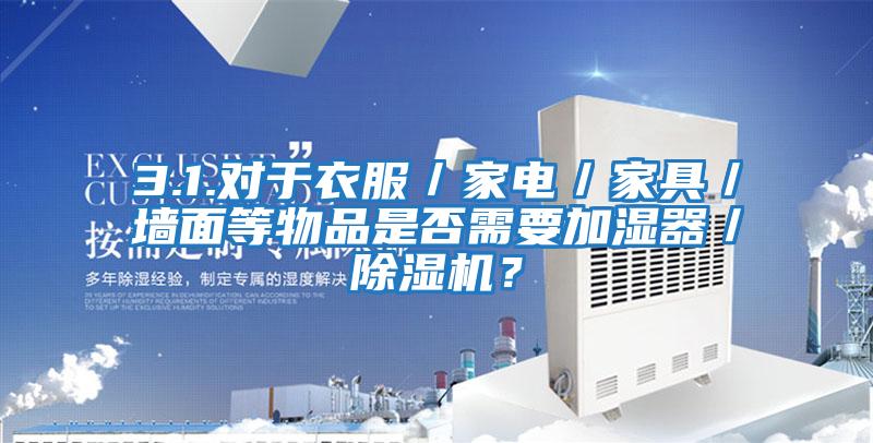 3.1.對于衣服／家電／家具／墻面等物品是否需要加濕器／除濕機？