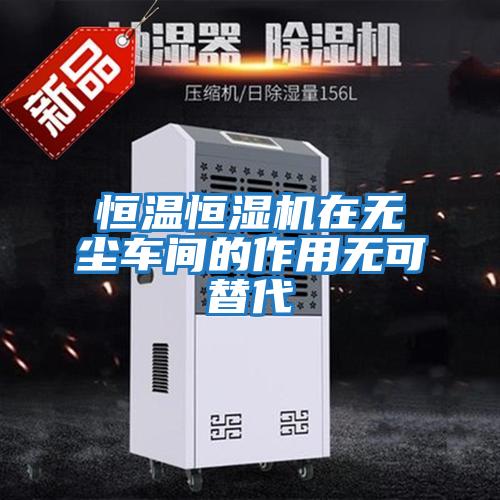 恒溫恒濕機在無(wú)塵車(chē)間的作用無(wú)可替代