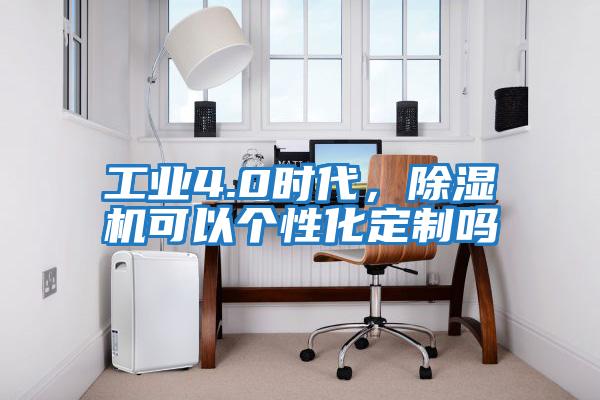 工業(yè)4.0時(shí)代，除濕機可以個(gè)性化定制嗎