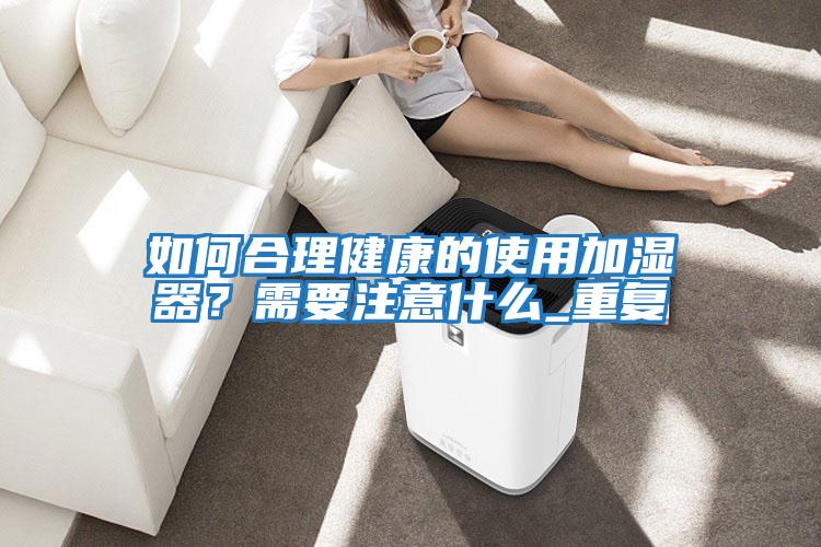 如何合理健康的使用加濕器？需要注意什么_重復