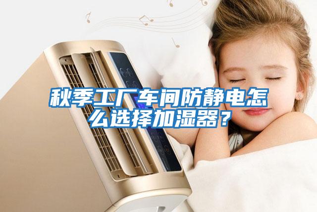 秋季工廠(chǎng)車(chē)間防靜電怎么選擇加濕器？