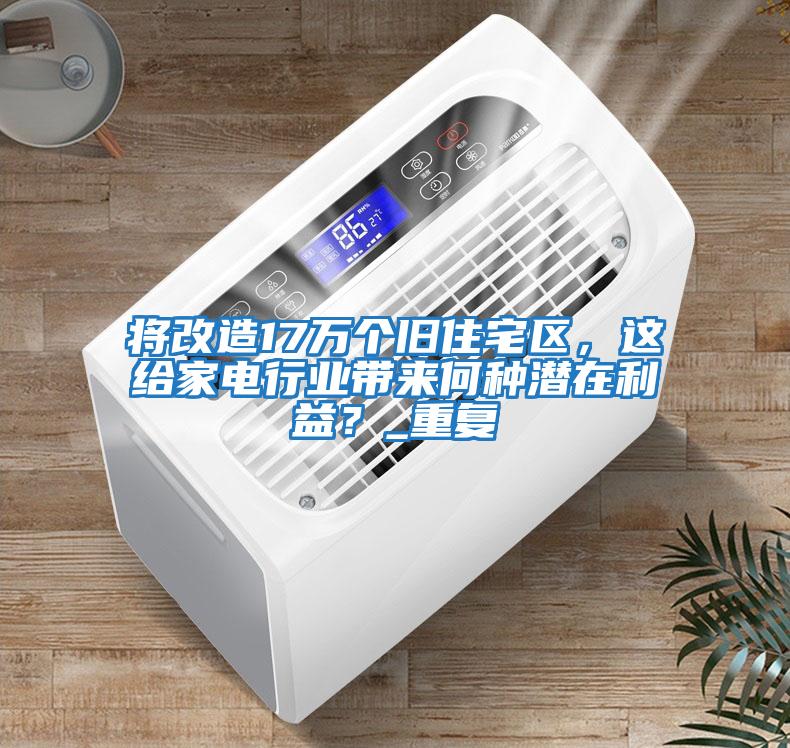 將改造17萬(wàn)個(gè)舊住宅區，這給家電行業(yè)帶來(lái)何種潛在利益？_重復