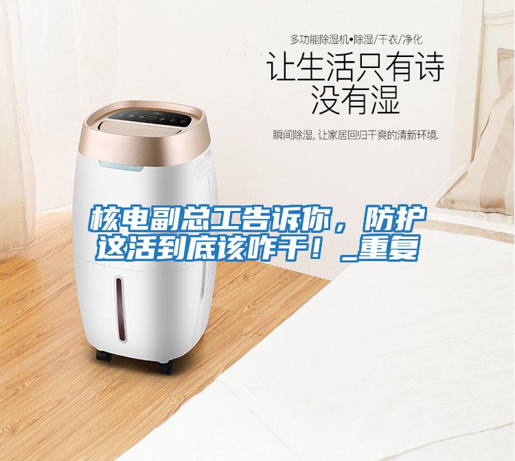 核電副總工告訴你，防護這活到底該咋干！_重復