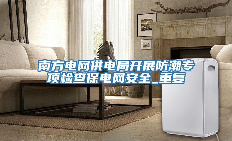 南方電網(wǎng)供電局開(kāi)展防潮專(zhuān)項檢查保電網(wǎng)安全_重復