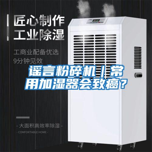 謠言粉碎機｜常用加濕器會(huì )致癌？