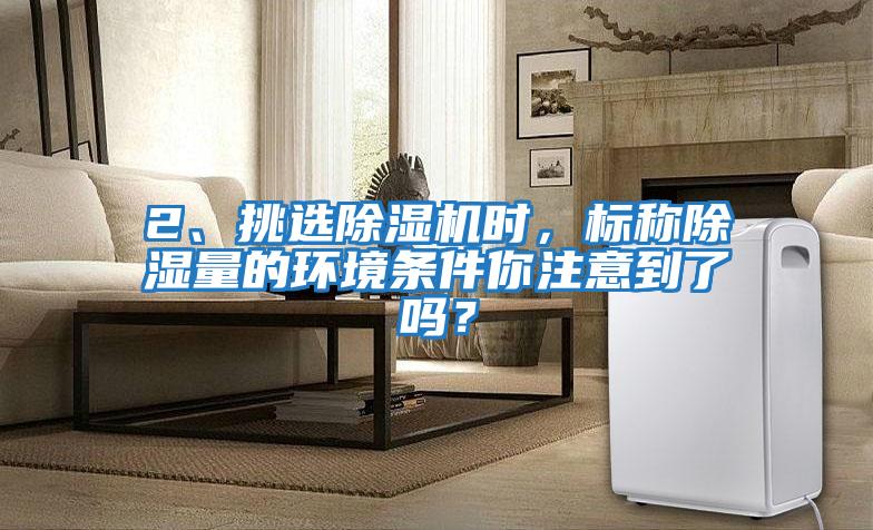 2、挑選除濕機時(shí)，標稱(chēng)除濕量的環(huán)境條件你注意到了嗎？
