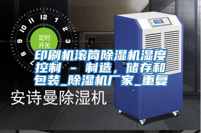 印刷機滾筒除濕機濕度控制 - 制造，儲存和包裝_除濕機廠(chǎng)家_重復