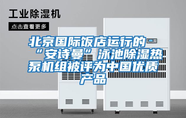 北京國際飯店運行的“安詩(shī)曼”泳池除濕熱泵機組被評為中國優(yōu)質(zhì)產(chǎn)品