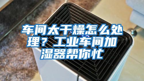 車(chē)間太干燥怎么處理？工業(yè)車(chē)間加濕器幫你忙